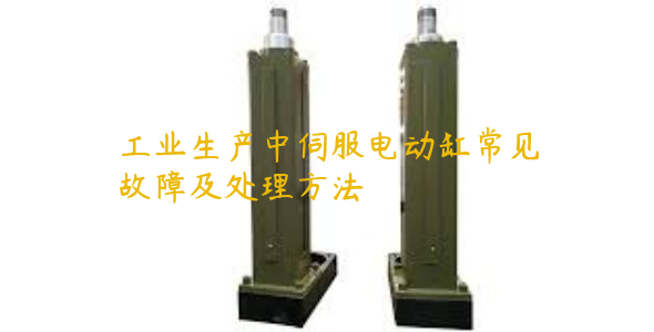 工業(yè)生產(chǎn)中伺服電動(dòng)缸常見(jiàn)故障及處理方法