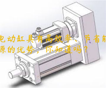 電動(dòng)缸具有高效率、節(jié)省能源的優(yōu)勢，你知道嗎？