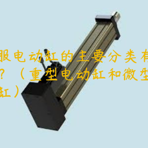 伺服電動(dòng)缸的主要分類有哪些？（重型電動(dòng)缸和微型電動(dòng)缸）