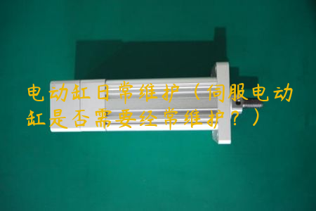 電動(dòng)缸日常維護(hù)（伺服電動(dòng)缸是否需要經(jīng)常維護(hù)？）