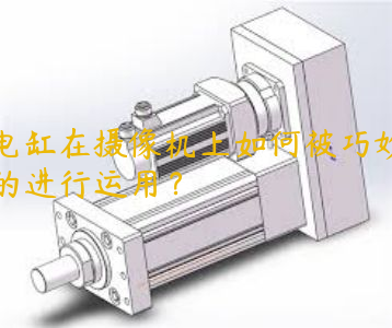 電缸在攝像機(jī)上如何被巧妙的進(jìn)行運用？